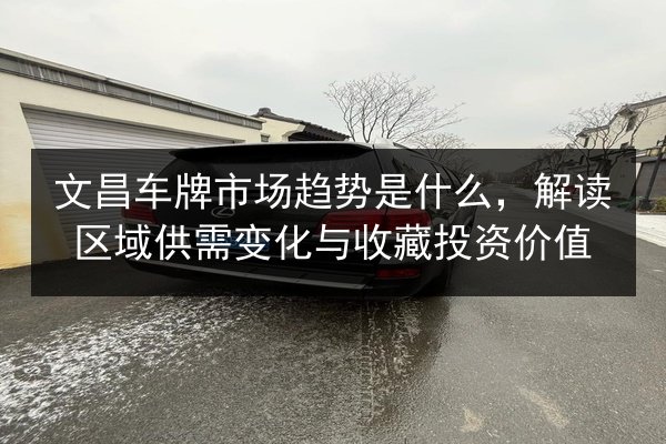 文昌车牌市场趋势是什么,解读区域供需变化与收藏投资价值 第3张 文昌车牌市场趋势是什么,解读区域供需变化与收藏投资价值 第3张