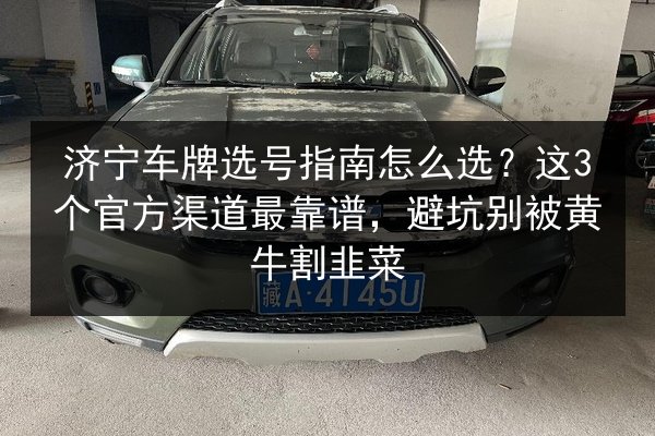 济宁车牌选号指南怎么选?这3个官方渠道最靠谱,避坑别被黄牛割韭菜 第2张 济宁车牌选号指南怎么选?这3个官方渠道最靠谱,避坑别被黄牛割韭菜 第2张