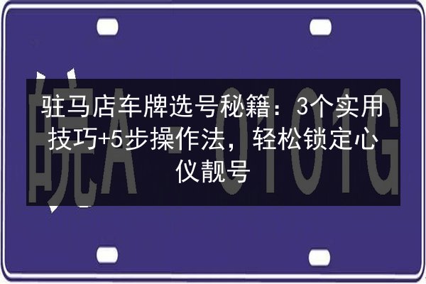 驻马店车牌选号秘籍：3个实用技巧+5步操作法，轻松锁定心仪靓号 第2张