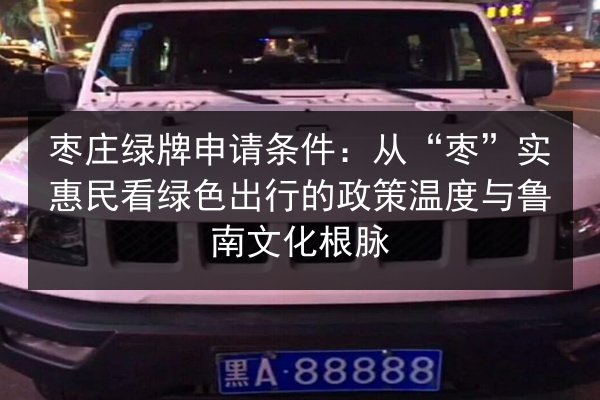 枣庄绿牌申请条件：从“枣”实惠民看绿色出行的政策温度与鲁南文化根脉