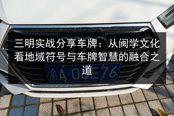 三明实战分享车牌：从闽学文化看地域符号与车牌智慧的融合之道