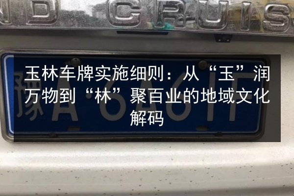 玉林车牌实施细则：从“玉”润万物到“林”聚百业的地域文化解码