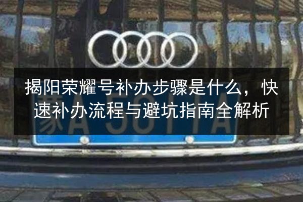 揭阳荣耀号补办步骤是什么，快速补办流程与避坑指南全解析