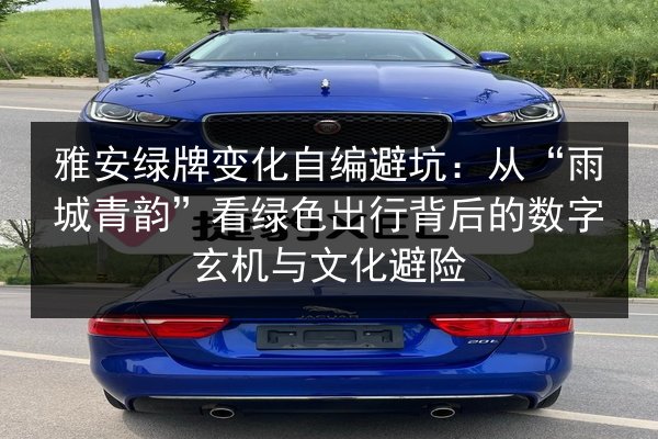 雅安绿牌变化自编避坑:从“雨城青韵”看绿色出行背后的数字玄机与文化避险 第2张 雅安绿牌变化自编避坑:从“雨城青韵”看绿色出行背后的数字玄机与文化避险 第2张