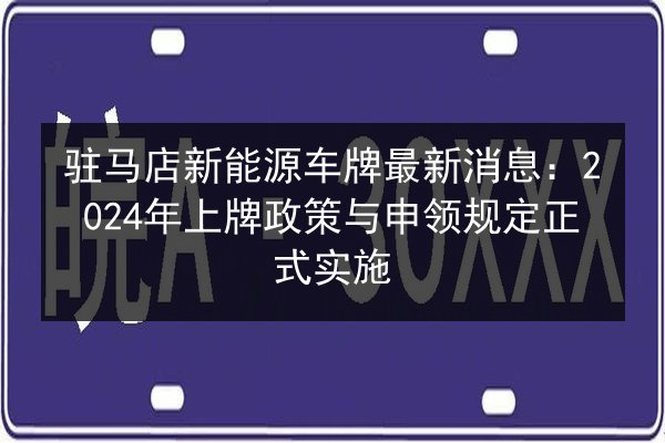 驻马店新能源车牌最新消息：2024年上牌政策与申领规定正式实施