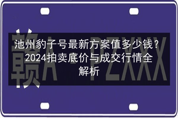 池州豹子号最新方案值多少钱?2024拍卖底价与成交行情全解析 第2张 池州豹子号最新方案值多少钱?2024拍卖底价与成交行情全解析 第2张