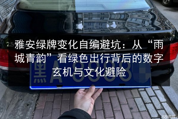 雅安绿牌变化自编避坑:从“雨城青韵”看绿色出行背后的数字玄机与文化避险 第3张 雅安绿牌变化自编避坑:从“雨城青韵”看绿色出行背后的数字玄机与文化避险 第3张