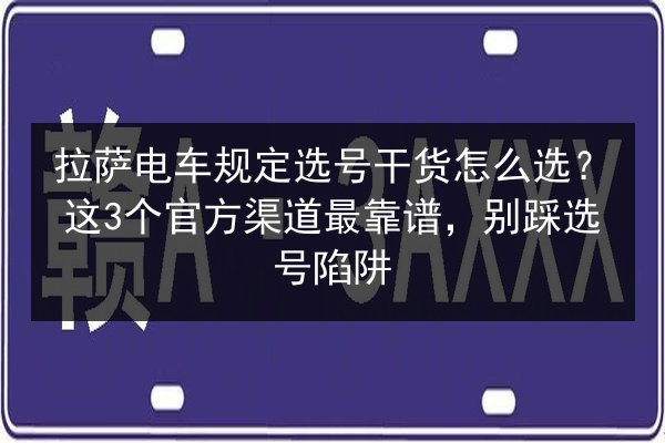 拉萨电车规定选号干货怎么选？这3个官方渠道最靠谱，别踩选号陷阱