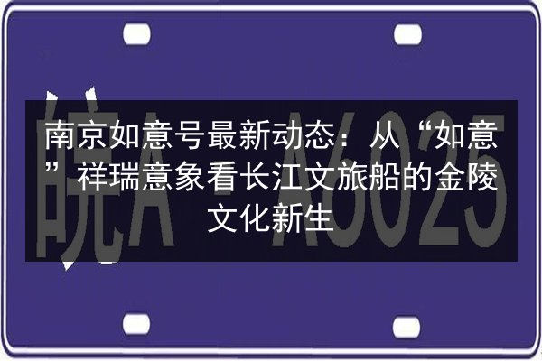 南京如意号最新动态：从“如意”祥瑞意象看长江文旅船的金陵文化新生 第3张