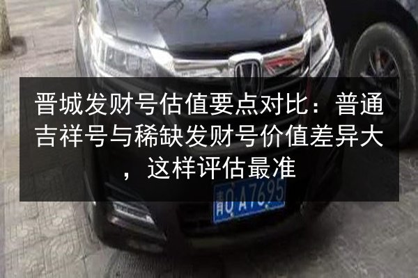 晋城发财号估值要点对比：普通吉祥号与稀缺发财号价值差异大，这样评估最准 第2张