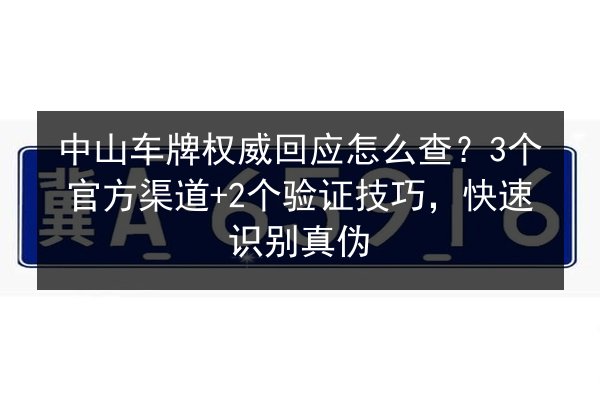 中山车牌权威回应怎么查？3个官方渠道+2个验证技巧，快速识别真伪 第2张