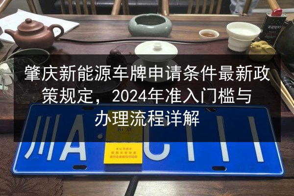 肇庆新能源车牌申请条件最新政策规定,2024年准入门槛与办理流程详解 第3张 肇庆新能源车牌申请条件最新政策规定,2024年准入门槛与办理流程详解 第3张