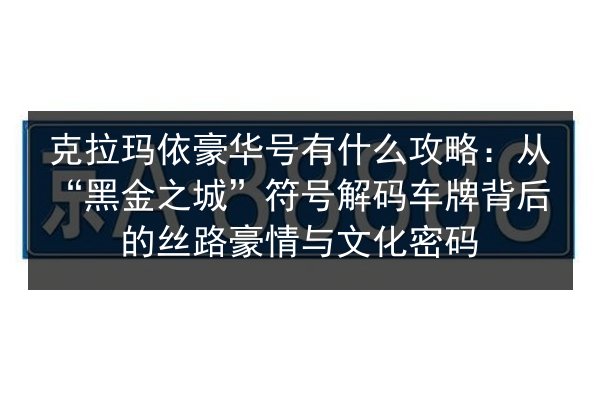 克拉玛依豪华号有什么攻略：从“黑金之城”符号解码车牌背后的丝路豪情与文化密码