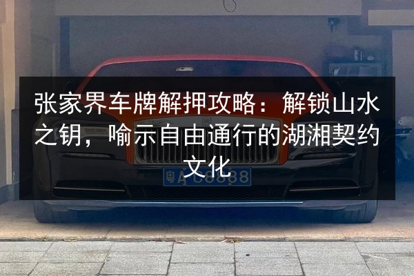 张家界车牌解押攻略：解锁山水之钥，喻示自由通行的湖湘契约文化