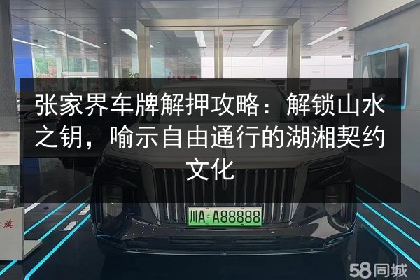 张家界车牌解押攻略:解锁山水之钥,喻示自由通行的湖湘契约文化 第2张 张家界车牌解押攻略:解锁山水之钥,喻示自由通行的湖湘契约文化 第2张
