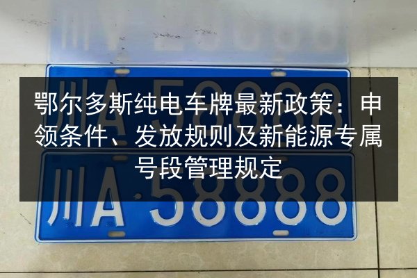 鄂尔多斯纯电车牌最新政策:申领条件、发放规则及新能源专属号段管理规定 第3张 鄂尔多斯纯电车牌最新政策:申领条件、发放规则及新能源专属号段管理规定 第3张