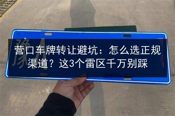 营口车牌转让避坑:怎么选正规渠道?这3个雷区千万别踩 第2张 营口车牌转让避坑:怎么选正规渠道?这3个雷区千万别踩 第2张