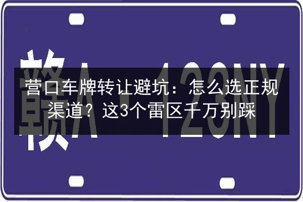 营口车牌转让避坑:怎么选正规渠道?这3个雷区千万别踩 第3张 营口车牌转让避坑:怎么选正规渠道?这3个雷区千万别踩 第3张