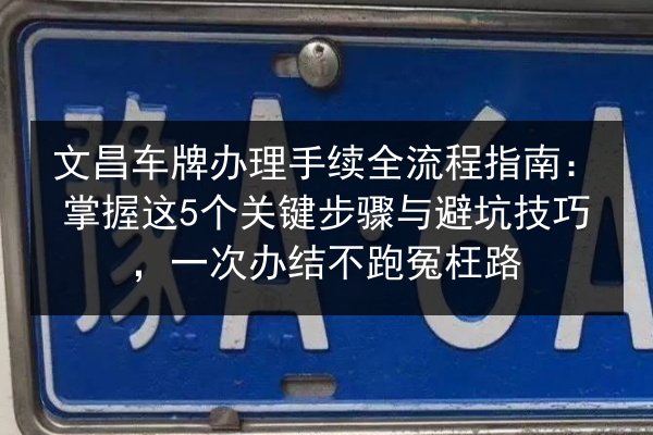 文昌车牌办理手续全流程指南:掌握这5个关键步骤与避坑技巧,一次办结不跑冤枉路 第2张 文昌车牌办理手续全流程指南:掌握这5个关键步骤与避坑技巧,一次办结不跑冤枉路 第2张