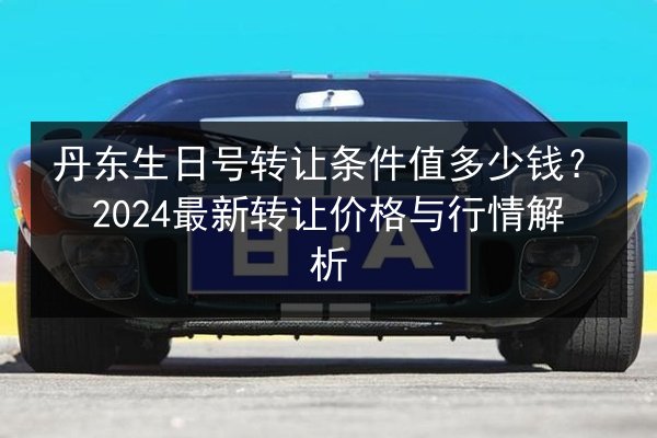 丹东生日号转让条件值多少钱?2024最新转让价格与行情解析 第2张 丹东生日号转让条件值多少钱?2024最新转让价格与行情解析 第2张