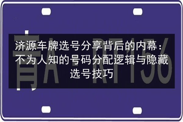 济源车牌选号分享背后的内幕:不为人知的号码分配逻辑与隐藏选号技巧 第2张 济源车牌选号分享背后的内幕:不为人知的号码分配逻辑与隐藏选号技巧 第2张