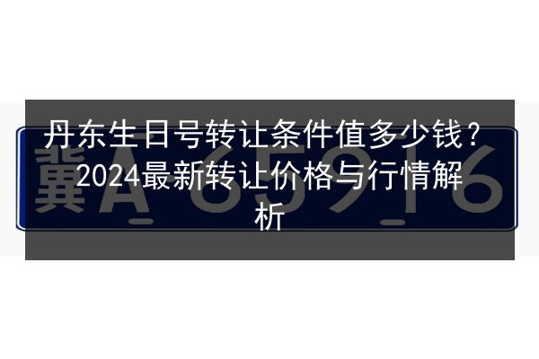 丹东生日号转让条件值多少钱?2024最新转让价格与行情解析 第3张 丹东生日号转让条件值多少钱?2024最新转让价格与行情解析 第3张