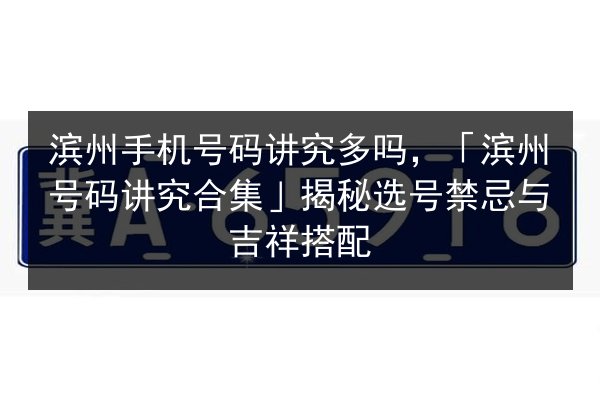 滨州手机号码讲究多吗，「滨州号码讲究合集」揭秘选号禁忌与吉祥搭配 第2张