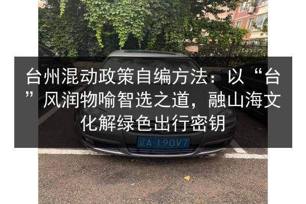 台州混动政策自编方法：以“台”风润物喻智选之道，融山海文化解绿色出行密钥 第2张
