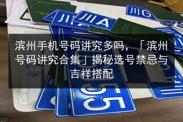 滨州手机号码讲究多吗，「滨州号码讲究合集」揭秘选号禁忌与吉祥搭配 第3张