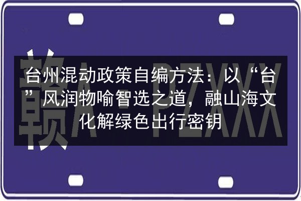 台州混动政策自编方法：以“台”风润物喻智选之道，融山海文化解绿色出行密钥 第3张