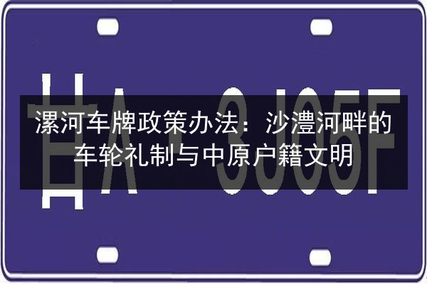 漯河车牌政策办法：沙澧河畔的车轮礼制与中原户籍文明
