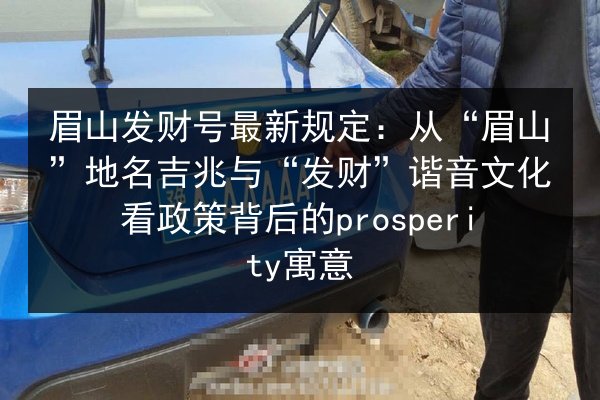 眉山发财号最新规定:从“眉山”地名吉兆与“发财”谐音文化看政策背后的prosperity寓意 第2张 眉山发财号最新规定:从“眉山”地名吉兆与“发财”谐音文化看政策背后的prosperity寓意 第2张