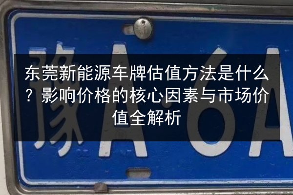 东莞新能源车牌估值方法是什么？影响价格的核心因素与市场价值全解析