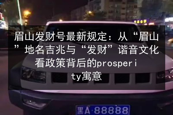 眉山发财号最新规定:从“眉山”地名吉兆与“发财”谐音文化看政策背后的prosperity寓意 第3张 眉山发财号最新规定:从“眉山”地名吉兆与“发财”谐音文化看政策背后的prosperity寓意 第3张