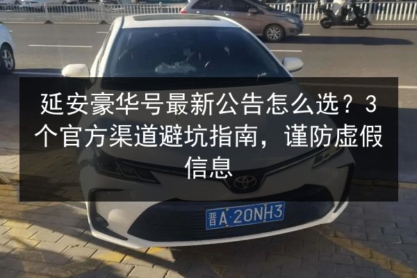 延安豪华号最新公告怎么选？3个官方渠道避坑指南，谨防虚假信息
