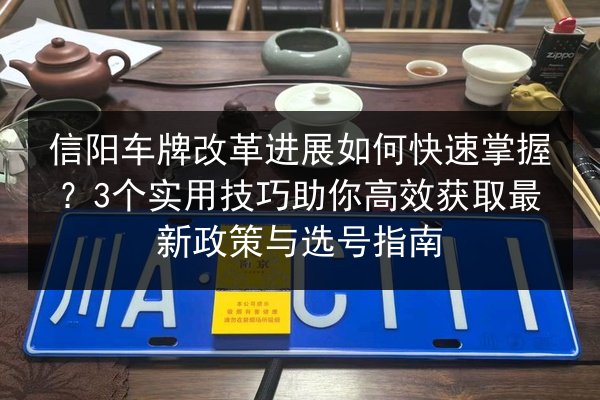 信阳车牌改革进展如何快速掌握？3个实用技巧助你高效获取最新政策与选号指南