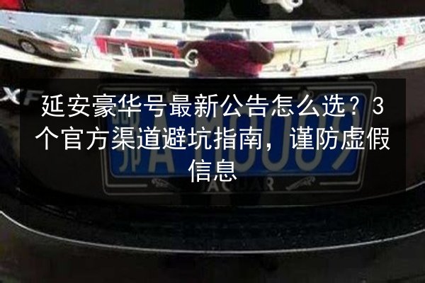 延安豪华号最新公告怎么选?3个官方渠道避坑指南,谨防虚假信息 第2张 延安豪华号最新公告怎么选?3个官方渠道避坑指南,谨防虚假信息 第2张