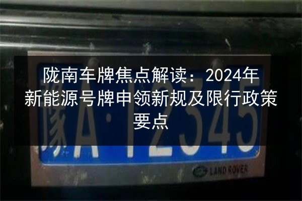 陇南车牌焦点解读:2024年新能源号牌申领新规及限行政策要点 第2张 陇南车牌焦点解读:2024年新能源号牌申领新规及限行政策要点 第2张