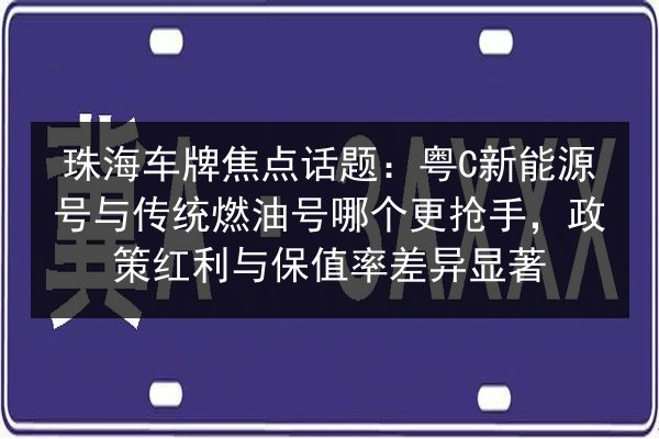 珠海车牌焦点话题：粤C新能源号与传统燃油号哪个更抢手，政策红利与保值率差异显著