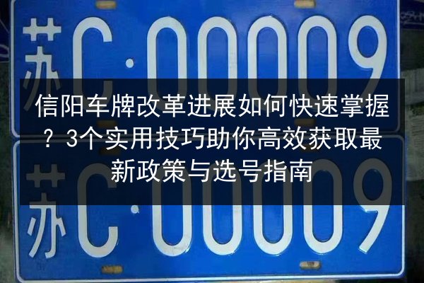 信阳车牌改革进展如何快速掌握？3个实用技巧助你高效获取最新政策与选号指南 第2张