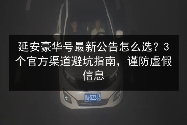 延安豪华号最新公告怎么选?3个官方渠道避坑指南,谨防虚假信息 第3张 延安豪华号最新公告怎么选?3个官方渠道避坑指南,谨防虚假信息 第3张
