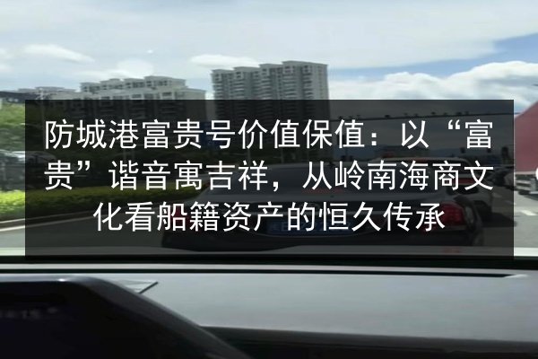 防城港富贵号价值保值：以“富贵”谐音寓吉祥，从岭南海商文化看船籍资产的恒久传承 第3张