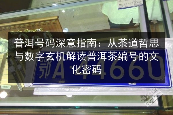 普洱号码深意指南：从茶道哲思与数字玄机解读普洱茶编号的文化密码 第3张
