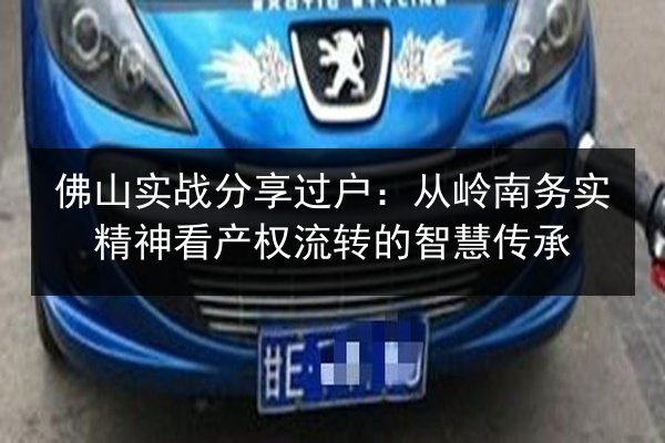 佛山实战分享过户：从岭南务实精神看产权流转的智慧传承
