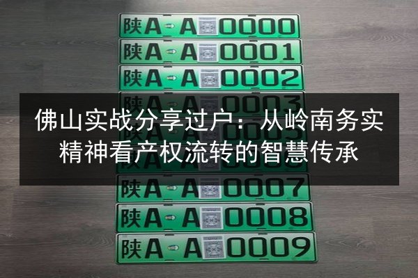 佛山实战分享过户：从岭南务实精神看产权流转的智慧传承 第2张