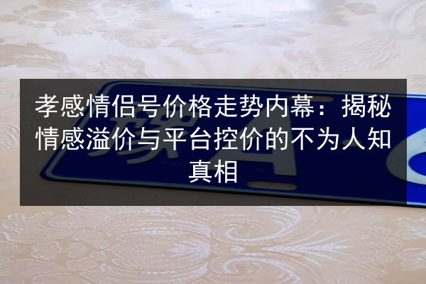 孝感情侣号价格走势内幕：揭秘情感溢价与平台控价的不为人知真相