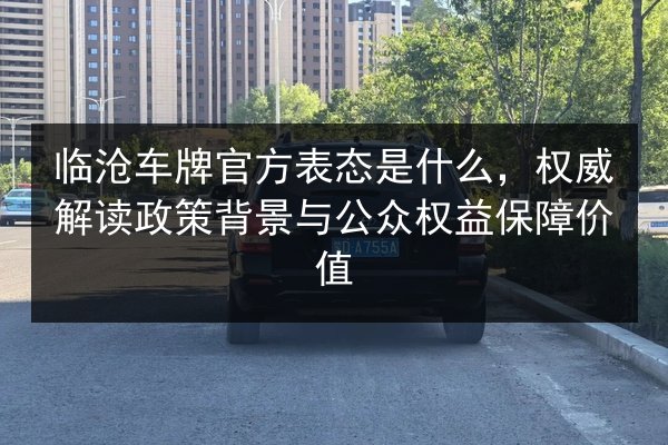 临沧车牌官方表态是什么，权威解读政策背景与公众权益保障价值 第3张