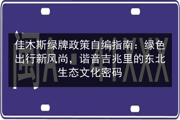 佳木斯绿牌政策自编指南：绿色出行新风尚，谐音吉兆里的东北生态文化密码
