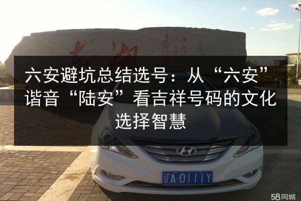 六安避坑总结选号：从“六安”谐音“陆安”看吉祥号码的文化选择智慧