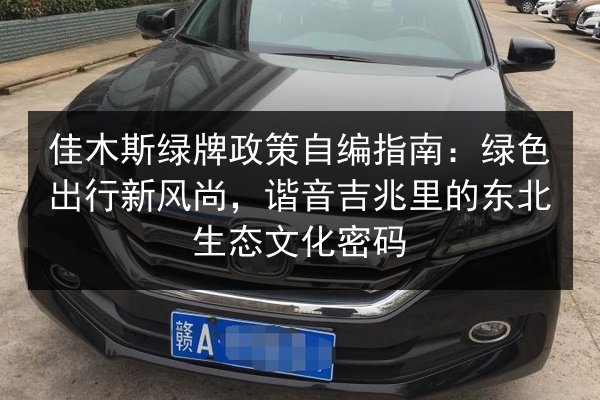 佳木斯绿牌政策自编指南:绿色出行新风尚,谐音吉兆里的东北生态文化密码 第2张 佳木斯绿牌政策自编指南:绿色出行新风尚,谐音吉兆里的东北生态文化密码 第2张